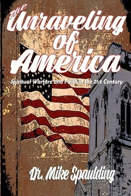 The Unraveling of America: Spiritual Warfare and Faith in the 21st Century by Spaulding, Mike