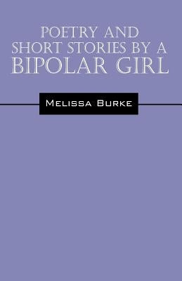 Poetry and Short Stories by a Bipolar Girl by Burke, Melissa