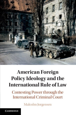 American Foreign Policy Ideology and the International Rule of Law: Contesting Power Through the International Criminal Court by Jorgensen, Malcolm