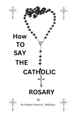 How to Stay the Catholic Rosary: Guide on Rosary Prayer by K. Williams, Rv Father Francis