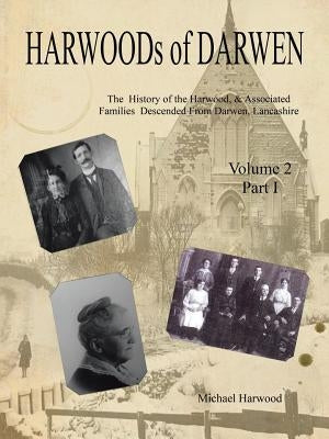 HARWOODs of DARWEN: The History of the Harwood, & Associated Families Descended From Darwen, Lancashire - Volume 2, Part I by Harwood, Michael