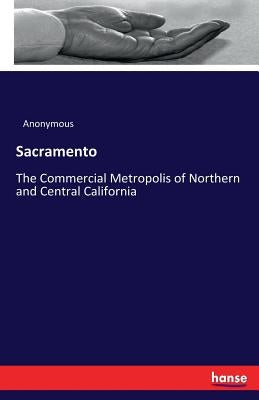 Sacramento: The Commercial Metropolis of Northern and Central California by Anonymous