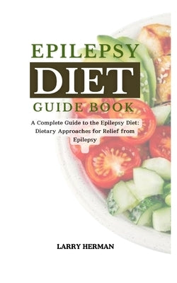 Epilepsy Diet Guide Book: A Complete Guide to the Epilepsy Diet: Dietary Approaches for Relief from Epilepsy by Herman, Larry