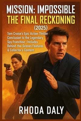 Mission: Impossible - The Final Reckoning (2025): Tom Cruise's Epic Action Thriller Conclusion to the Legendary Spy Franchise Includes Behind-the-Scen by Daly, Rhoda