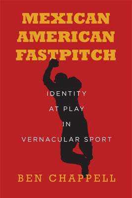 Mexican American Fastpitch: Identity at Play in Vernacular Sport by Chappell, Ben