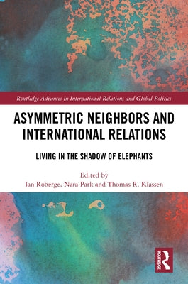 Asymmetric Neighbors and International Relations: Living in the Shadow of Elephants by Roberge, Ian