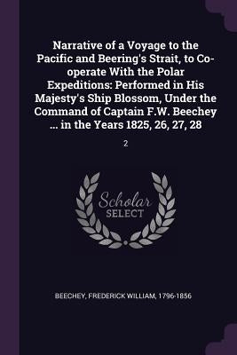 Narrative of a Voyage to the Pacific and Beering's Strait, to Co-operate With the Polar Expeditions: Performed in His Majesty's Ship Blossom, Under th by Beechey, Frederick William