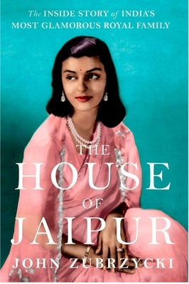 The House of Jaipur: The Inside Story of India's Most Glamorous Royal Family by Zubrzycki, John