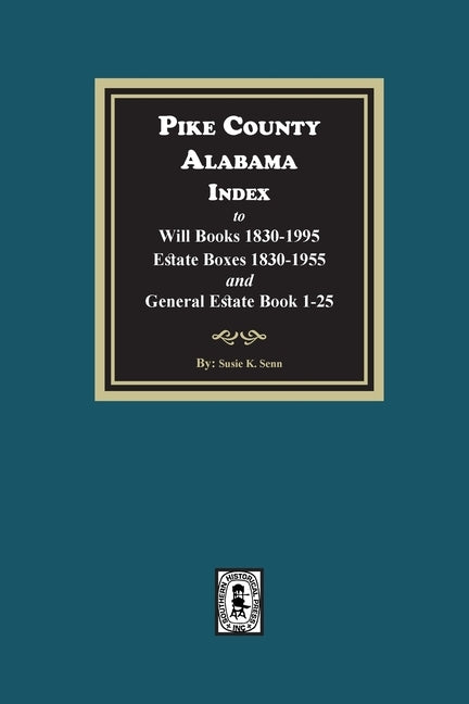 Pike County, Alabama Index to Will Books 1830-1995, Estate Boxes 1830-1955 and General Estate Books 1-25 by Senn, Susie K.