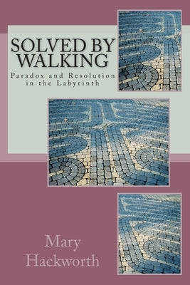 Solved by Walking: Paradox and Resolution in the Labyrinth by Hackworth, Mary T.