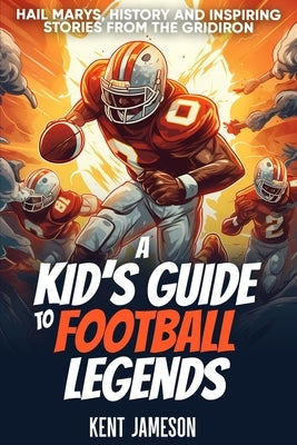 A Kid's Guide to Football Legends: Hail Marys, History and Inspiring Stories from the Gridiron by Jameson, Kent
