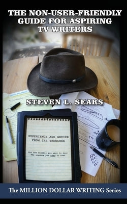 The Non-User-Friendly Guide For Aspiring TV Writers: Experience and Advice From the Trenches by Sears, Steven L.