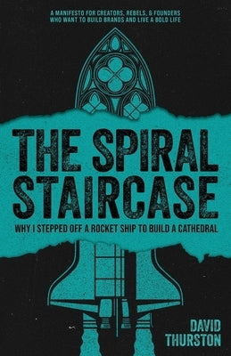 The Spiral Staircase: Why I Stepped Off a Rocket Ship to Build a Cathedral by Thurston, David