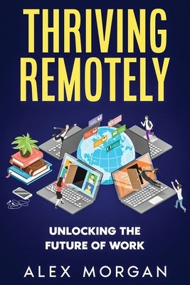Thriving Remotely: Unlocking the Future of Work by Morgan, Alex