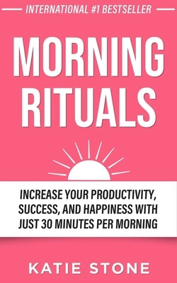 Morning Rituals: Increase your Productivity, Success and Happiness with just 30 Minutes per Morning by Stone, Katie