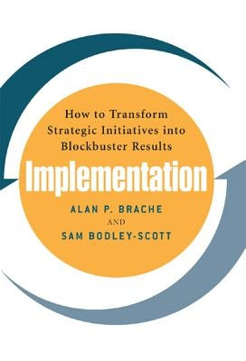 Implementation: How to Transform Strategic Initiatives Into Blockbuster Results: How to Transform Strategic Initiatives Into Blockbuster Results by Brache, Alan