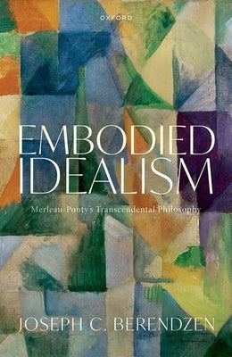 Embodied Idealism: Merleau-Ponty's Transcendental Philosophy by Berendzen, Joseph
