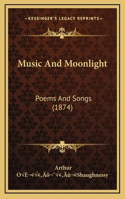 Music And Moonlight: Poems And Songs (1874) by Oââ'¬â"[shaughnessy, Arthur