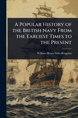 A Popular History of the British Navy From the Earliest Times to the Present by Kingston, William Henry Giles