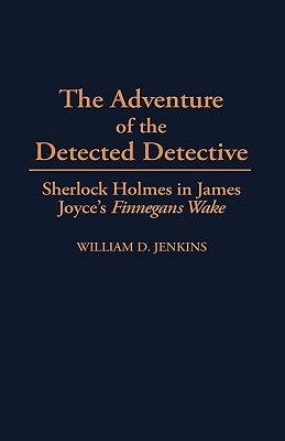 The Adventure of the Detected Detective: Sherlock Holmes in James Joyce's Finnegans Wake by Jenkins, William D.