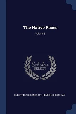 The Native Races; Volume 3 by Bancroft, Hubert Howe