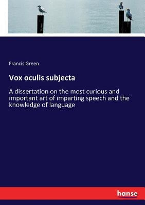 Vox oculis subjecta: A dissertation on the most curious and important art of imparting speech and the knowledge of language by Green, Francis