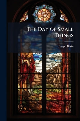 The Day of Small Things: Or, Incitement to Juvenile Activity ... in Connection With Christian Missions by Blake, Joseph