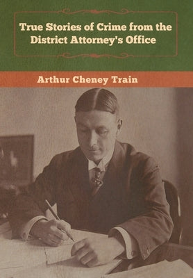 True Stories of Crime from the District Attorney's Office by Train, Arthur Cheney