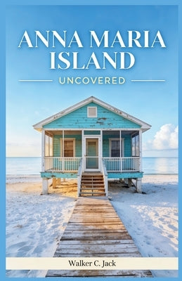 Anna Maria Island Uncovered: How to Explore Old Florida's Most Relaxed Barrier Island Without a Car, a Crowd, or a Wasted Day by Jack, Walker C.