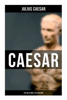 Caesar: The Gallic War & The Civil War: Historical Account of Caesar's Military Campaign in Gaul & The Roman Civil War by Cäsar, Julius