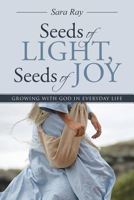 Seeds of Light, Seeds of Joy: Growing with God in Everyday Life by Ray, Sara