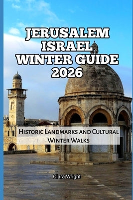 Jerusalem Israel Winter Guide 2026: Historic Landmarks and Cultural Winter Walks by Wright, Clara