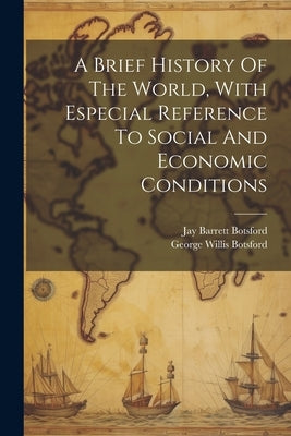 A Brief History Of The World, With Especial Reference To Social And Economic Conditions by Botsford, George Willis 1862-1917
