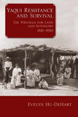 Yaqui Resistance and Survival: The Struggle for Land and Autonomy, 1821-1910 by Hu-DeHart, Evelyn