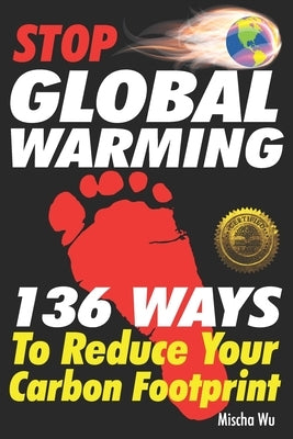 Stop Global Warming: 136 Ways To Reduce Your Carbon Footprint by Wu, Mischa