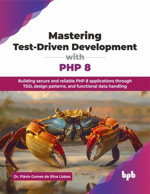 Mastering Test-Driven Development with PHP 8: Building secure and reliable PHP 8 applications through TDD, design patterns, and functional data handli by Gomes Da Silva Lisboa, Flávio