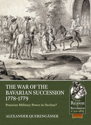 The Bavarian War of Succession, 1778-79: Prussian Military Power in Decline by Querengässer, Alexander