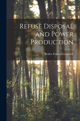 Refuse Disposal and Power Production by Goodrich, Walter Francis