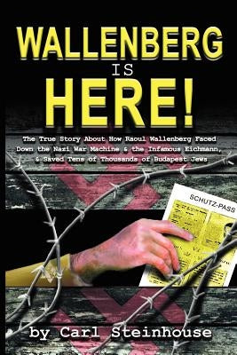 Wallenberg is Here!: The True Story About How Raoul Wallenberg Faced Down the Nazi War Machine & the Infamous Eichmann, & Saved Tens of Tho by Steinhouse, Carl L.