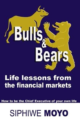 Bulls & Bears: life lessons from the financial markets: How to be the Chief Executive of your own life by Moyo, Siphiwe