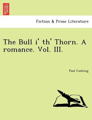 The Bull I' Th' Thorn. a Romance. Vol. III. by Cushing, Paul