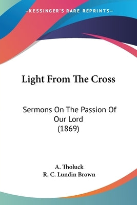 Light From The Cross: Sermons On The Passion Of Our Lord (1869) by Tholuck, A.