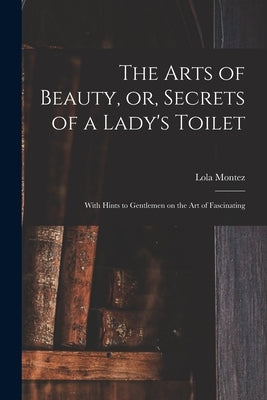 The Arts of Beauty, or, Secrets of a Lady's Toilet: With Hints to Gentlemen on the Art of Fascinating by Montez, Lola 1818-1861