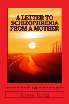 A Letter to Schizophrenia From A Mother: A Mother Recollects Her Children's Twenty-Two Year Journey with Mental Illness by King, Alyse