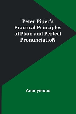 Peter Piper's Practical Principles of Plain and Perfect PronunciatioN by Anonymous