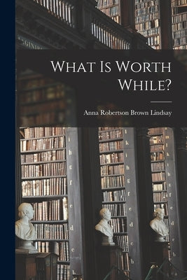 What is Worth While? by Lindsay, Anna Robertson Brown 1864-1