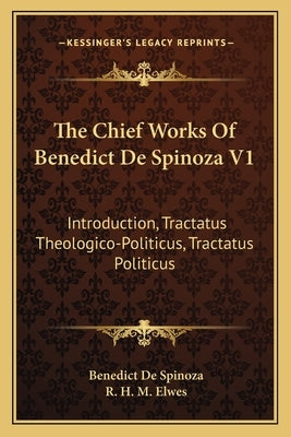 The Chief Works Of Benedict De Spinoza V1: Introduction, Tractatus Theologico-Politicus, Tractatus Politicus by de Spinoza, Benedict