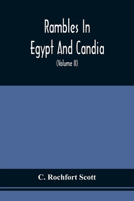 Rambles In Egypt And Candia: With Details Of The Military Power And Resources Of Those Countries, And Observations On The Government, Policy, And C by Scott, C. Rochfort