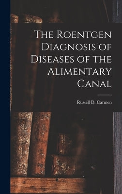 The Roentgen Diagnosis of Diseases of the Alimentary Canal by Carmen, Russell D.