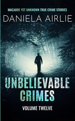 Unbelievable Crimes Volume Twelve: Macabre Yet Unknown True Crime Stories by Airlie, Daniela
